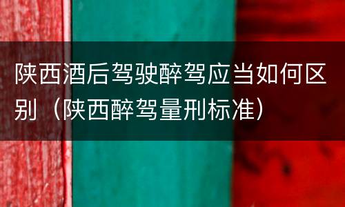 陕西酒后驾驶醉驾应当如何区别（陕西醉驾量刑标准）