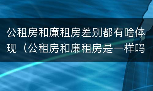 公租房和廉租房差别都有啥体现（公租房和廉租房是一样吗）