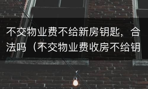 不交物业费不给新房钥匙，合法吗（不交物业费收房不给钥匙）