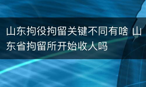山东拘役拘留关键不同有啥 山东省拘留所开始收人吗