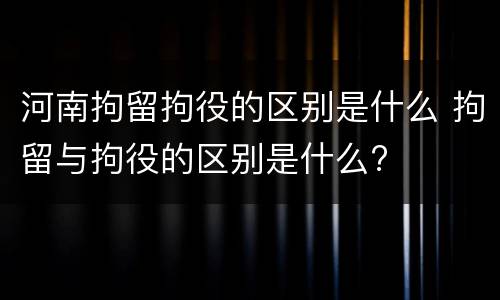 河南拘留拘役的区别是什么 拘留与拘役的区别是什么?
