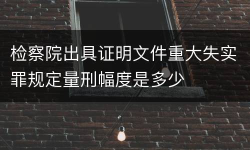 检察院出具证明文件重大失实罪规定量刑幅度是多少