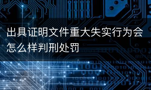 出具证明文件重大失实行为会怎么样判刑处罚