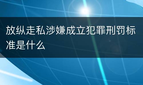 放纵走私涉嫌成立犯罪刑罚标准是什么