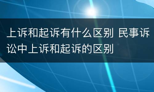上诉和起诉有什么区别 民事诉讼中上诉和起诉的区别