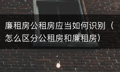 廉租房公租房应当如何识别（怎么区分公租房和廉租房）