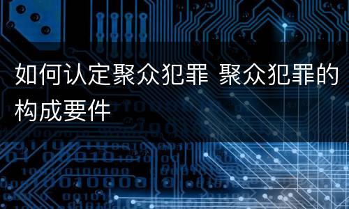 如何认定聚众犯罪 聚众犯罪的构成要件
