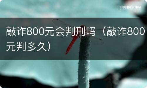 敲诈800元会判刑吗（敲诈800元判多久）