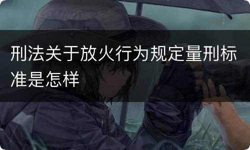 刑法关于放火行为规定量刑标准是怎样