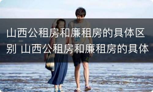 山西公租房和廉租房的具体区别 山西公租房和廉租房的具体区别在哪