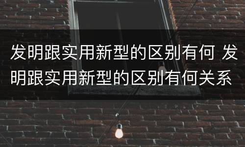 发明跟实用新型的区别有何 发明跟实用新型的区别有何关系