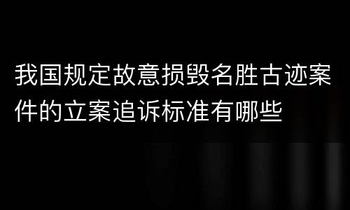 我国规定故意损毁名胜古迹案件的立案追诉标准有哪些
