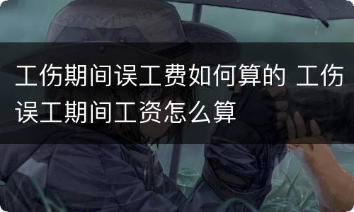 工伤期间误工费如何算的 工伤误工期间工资怎么算