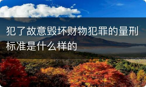 犯了故意毁坏财物犯罪的量刑标准是什么样的
