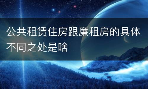 公共租赁住房跟廉租房的具体不同之处是啥