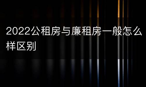 2022公租房与廉租房一般怎么样区别