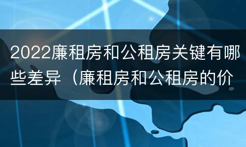 2022廉租房和公租房关键有哪些差异（廉租房和公租房的价钱）