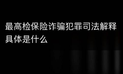 最高检保险诈骗犯罪司法解释具体是什么