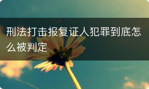 刑法打击报复证人犯罪到底怎么被判定