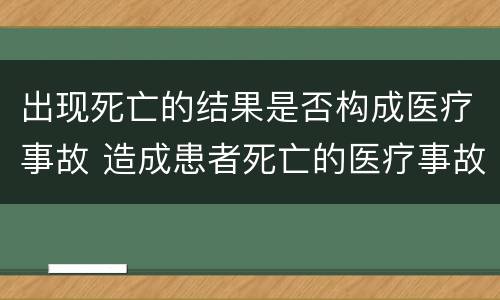 出现死亡的结果是否构成医疗事故 造成患者死亡的医疗事故属于几级医疗事故