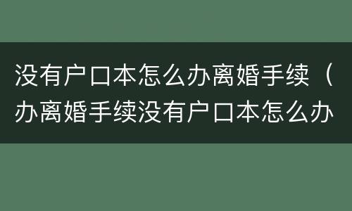 没有户口本怎么办离婚手续（办离婚手续没有户口本怎么办）