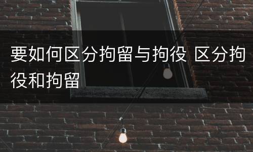 要如何区分拘留与拘役 区分拘役和拘留