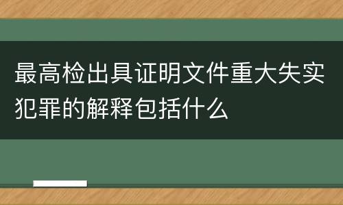 最高检出具证明文件重大失实犯罪的解释包括什么