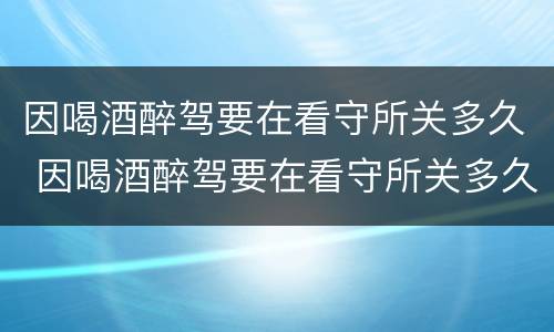 因喝酒醉驾要在看守所关多久 因喝酒醉驾要在看守所关多久呢