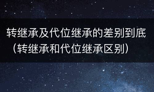 转继承及代位继承的差别到底（转继承和代位继承区别）