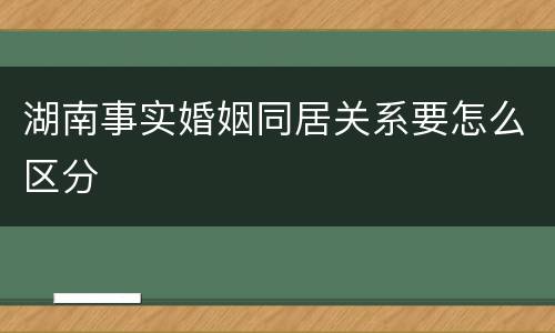 湖南事实婚姻同居关系要怎么区分