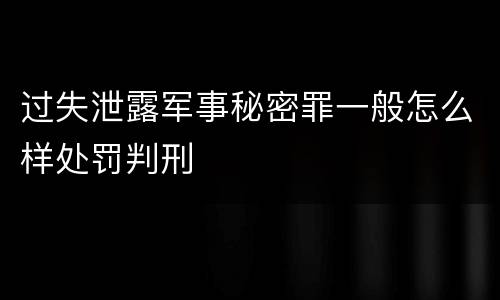 过失泄露军事秘密罪一般怎么样处罚判刑