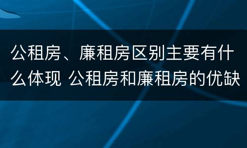 公租房、廉租房区别主要有什么体现 公租房和廉租房的优缺点