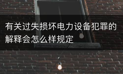 有关过失损坏电力设备犯罪的解释会怎么样规定