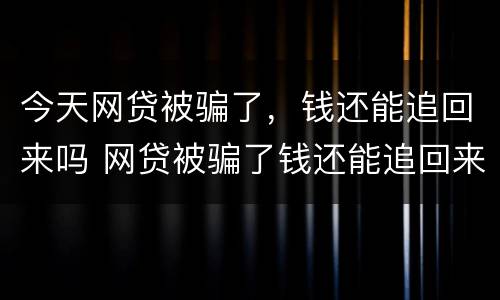 今天网贷被骗了，钱还能追回来吗 网贷被骗了钱还能追回来吗?