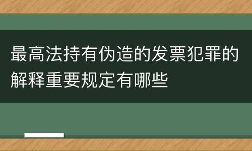 最高法持有伪造的发票犯罪的解释重要规定有哪些