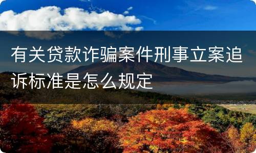 有关贷款诈骗案件刑事立案追诉标准是怎么规定