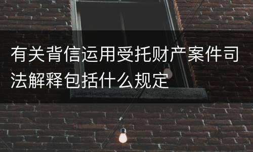 有关背信运用受托财产案件司法解释包括什么规定