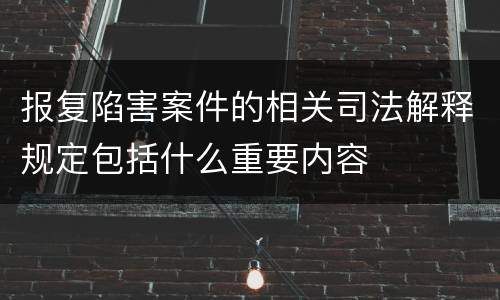 报复陷害案件的相关司法解释规定包括什么重要内容