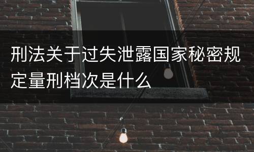 刑法关于过失泄露国家秘密规定量刑档次是什么