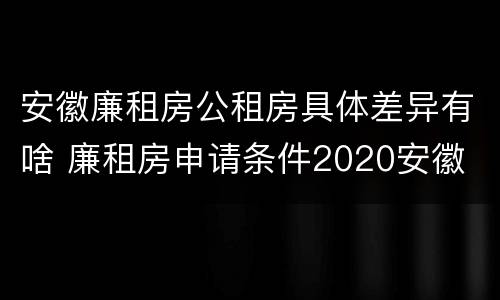 安徽廉租房公租房具体差异有啥 廉租房申请条件2020安徽