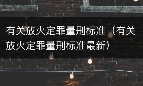 有关放火定罪量刑标准（有关放火定罪量刑标准最新）