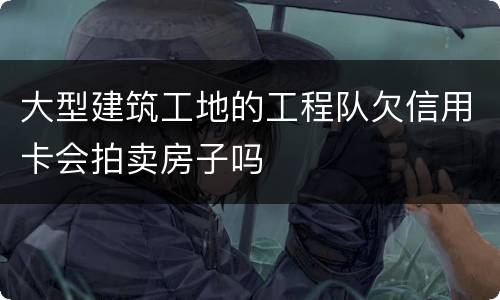 大型建筑工地的工程队欠信用卡会拍卖房子吗