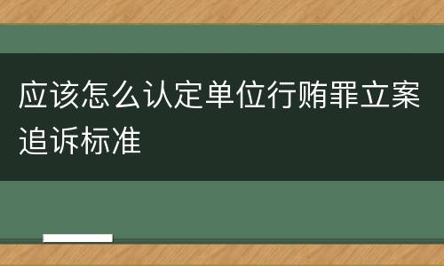 应该怎么认定单位行贿罪立案追诉标准