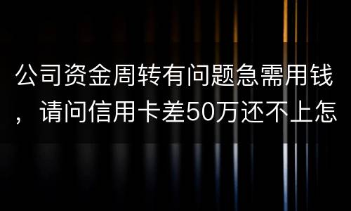 公司资金周转有问题急需用钱，请问信用卡差50万还不上怎么办