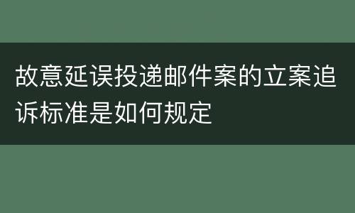 故意延误投递邮件案的立案追诉标准是如何规定
