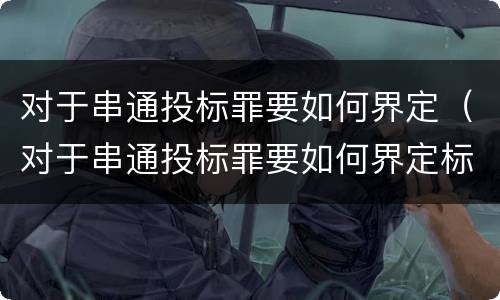 对于串通投标罪要如何界定（对于串通投标罪要如何界定标准）