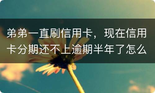 弟弟一直刷信用卡，现在信用卡分期还不上逾期半年了怎么办呢