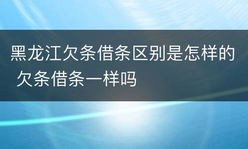 黑龙江欠条借条区别是怎样的 欠条借条一样吗