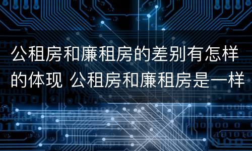 公租房和廉租房的差别有怎样的体现 公租房和廉租房是一样吗