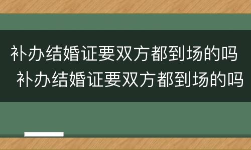 补办结婚证要双方都到场的吗 补办结婚证要双方都到场的吗现在